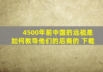 4500年前中国的远祖是如何教导他们的后裔的 下载